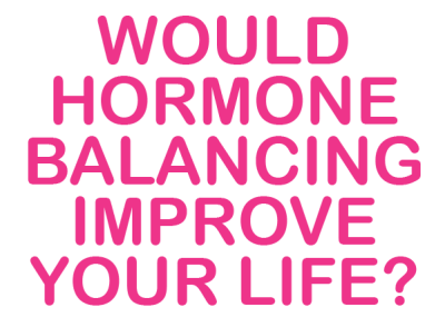 WOULD HORMONE BALANCING IMPROVE YOUR LIFE?